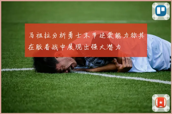 马祖拉分析勇士末节逆袭能力称其在胶着战中展现出强大潜力
