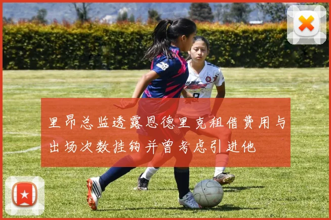 里昂总监透露恩德里克租借费用与出场次数挂钩并曾考虑引进他