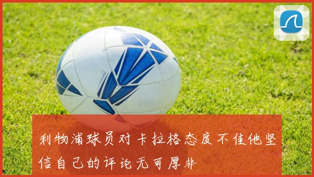 利物浦球员对卡拉格态度不佳他坚信自己的评论无可厚非