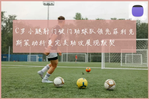 C罗小腿射门破门助球队领先菲利克斯策动科曼完美助攻展现默契