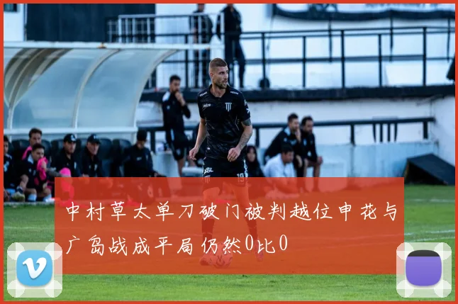中村草太单刀破门被判越位申花与广岛战成平局仍然0比0
