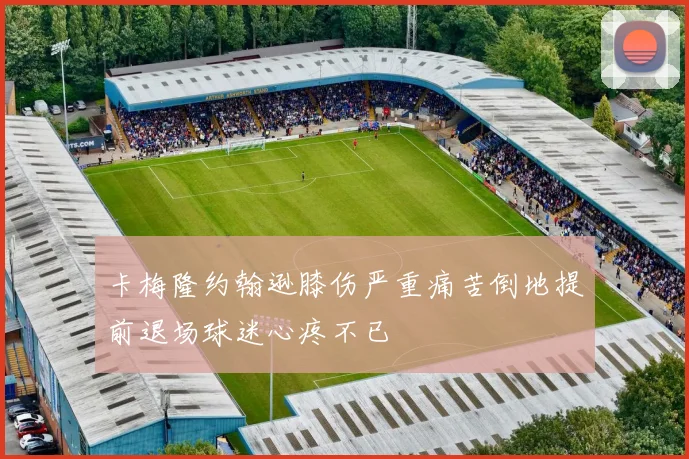卡梅隆约翰逊膝伤严重痛苦倒地提前退场球迷心疼不已