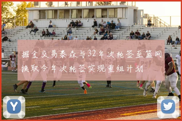 掘金交易泰森与32年次轮签至篮网换取今年次轮签实现重组计划