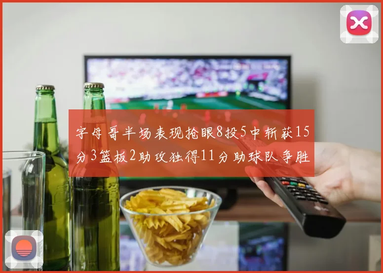 字母哥半场表现抢眼8投5中斩获15分3篮板2助攻独得11分助球队争胜