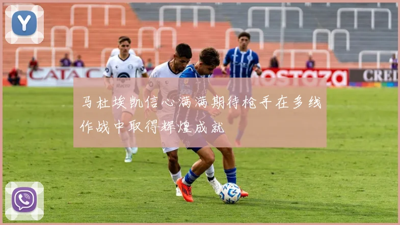 马杜埃凯信心满满期待枪手在多线作战中取得辉煌成就