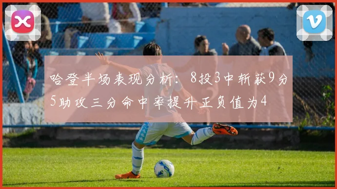 哈登半场表现分析：8投3中斩获9分5助攻三分命中率提升正负值为4