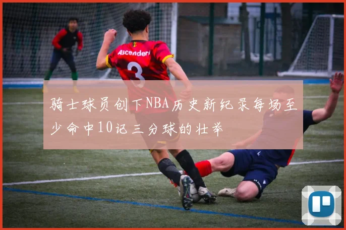 骑士球员创下NBA历史新纪录每场至少命中10记三分球的壮举