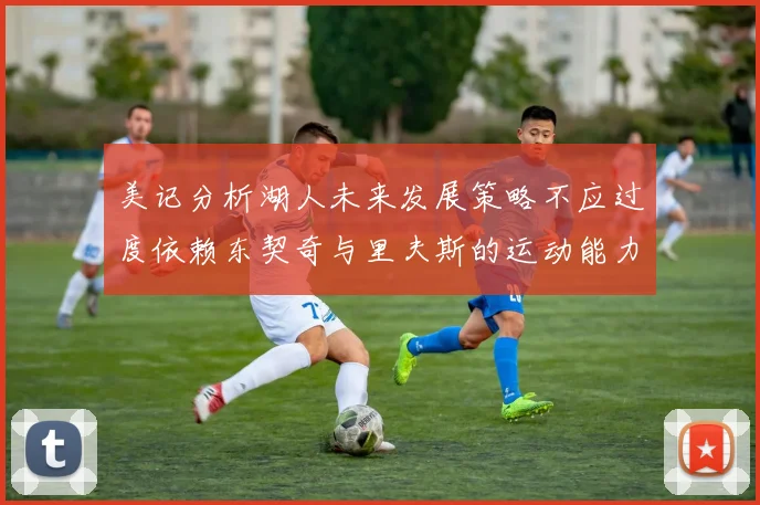 美记分析湖人未来发展策略不应过度依赖东契奇与里夫斯的运动能力不足