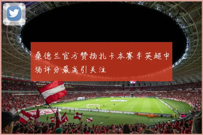 桑德兰官方赞扬扎卡本赛季英超中场评分最高引关注