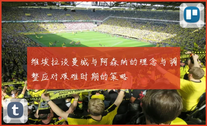 维埃拉谈曼城与阿森纳的理念与调整应对艰难时期的策略