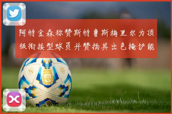 阿特金森称赞斯特鲁斯梅里尔为顶级衔接型球员并赞扬其出色掩护能力