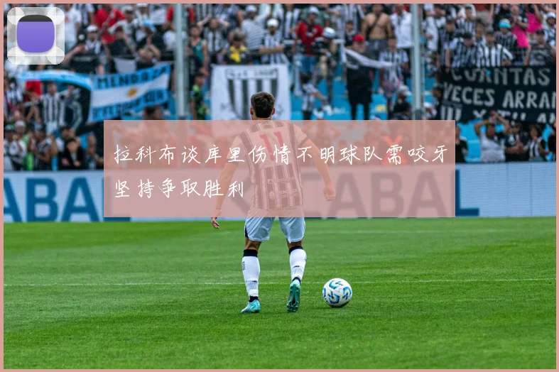 拉科布谈库里伤情不明球队需咬牙坚持争取胜利