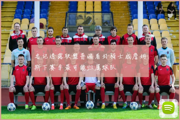 名记透露联盟普遍看好骑士成詹姆斯下赛季最可能归属球队