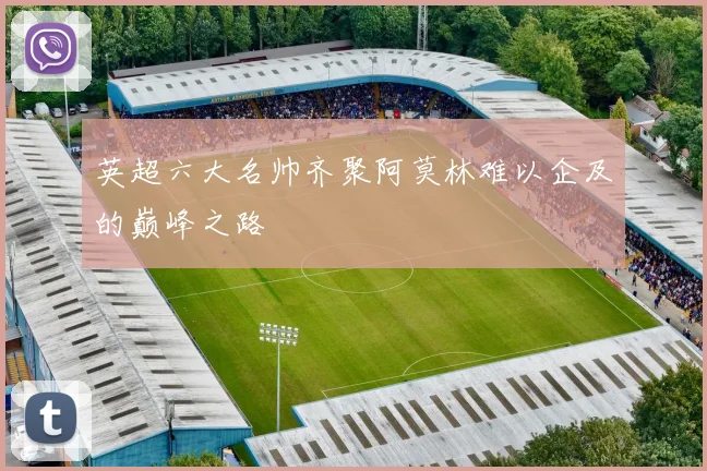 英超六大名帅齐聚阿莫林难以企及的巅峰之路