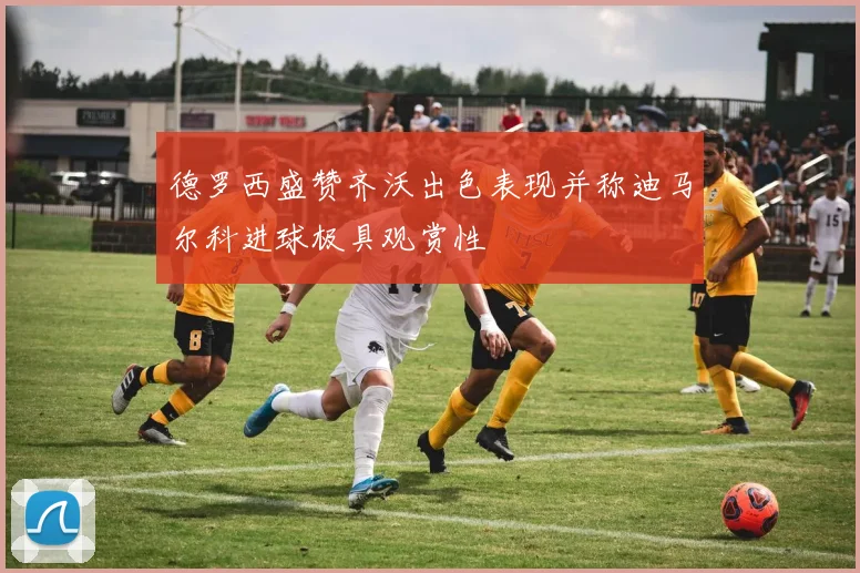 德罗西盛赞齐沃出色表现并称迪马尔科进球极具观赏性