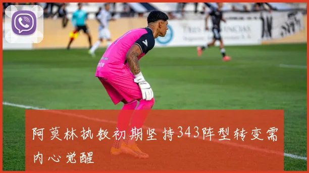 阿莫林执教初期坚持343阵型转变需内心觉醒