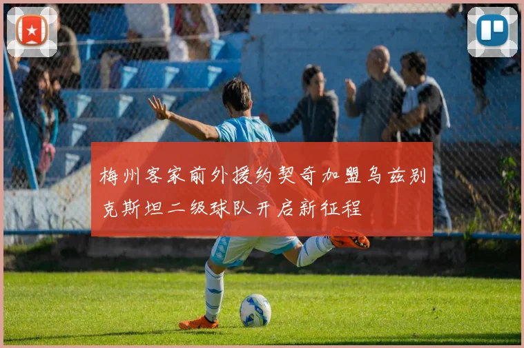 梅州客家前外援约契奇加盟乌兹别克斯坦二级球队开启新征程