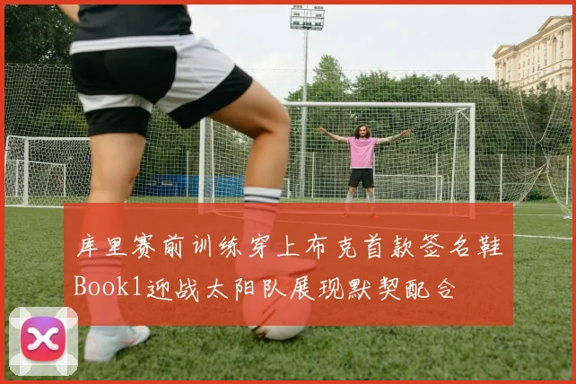 库里赛前训练穿上布克首款签名鞋Book1迎战太阳队展现默契配合