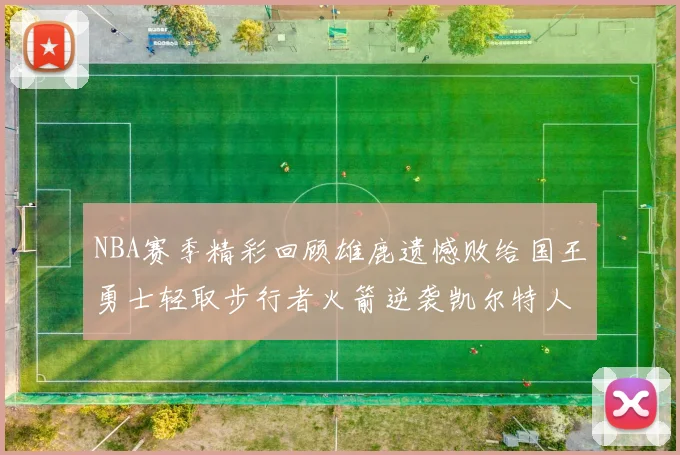 NBA赛季精彩回顾雄鹿遗憾败给国王勇士轻取步行者火箭逆袭凯尔特人