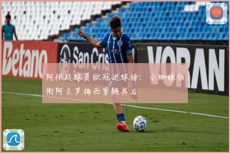 阿根廷球员欧冠进球榜：小蜘蛛领衔阿圭罗梅西紧随其后