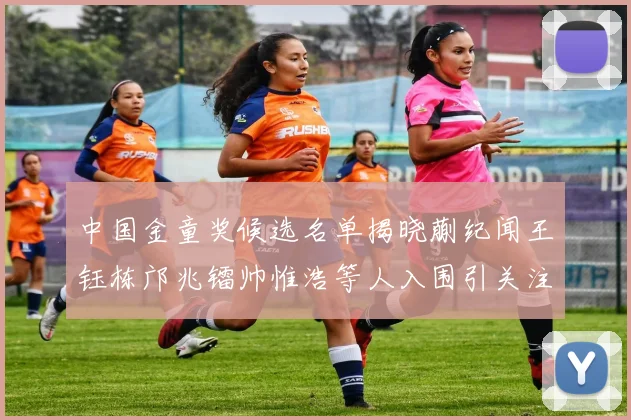 中国金童奖候选名单揭晓蒯纪闻王钰栋邝兆镭帅惟浩等人入围引关注