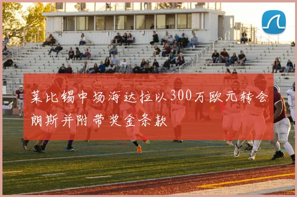 莱比锡中场海达拉以300万欧元转会朗斯并附带奖金条款