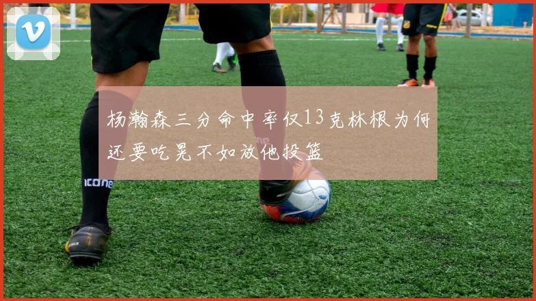 杨瀚森三分命中率仅13克林根为何还要吃晃不如放他投篮
