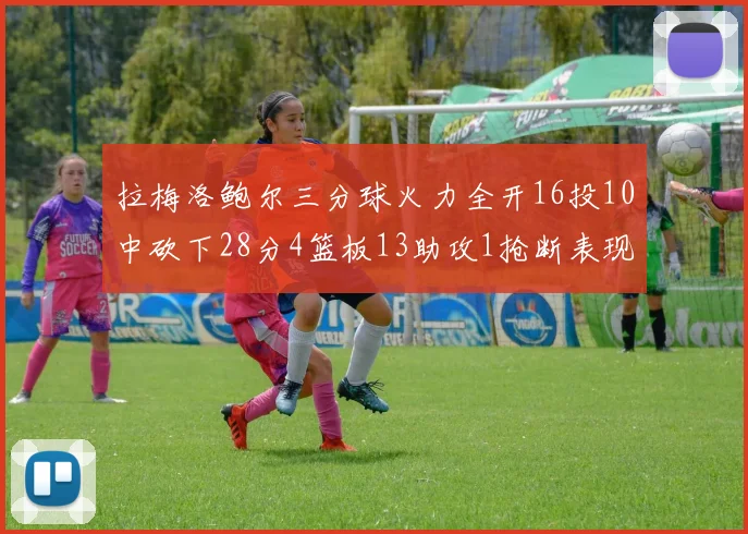 拉梅洛鲍尔三分球火力全开16投10中砍下28分4篮板13助攻1抢断表现惊艳