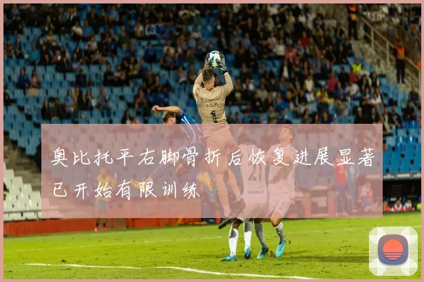 奥比托平右脚骨折后恢复进展显著已开始有限训练