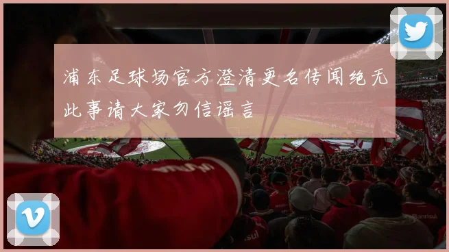 浦东足球场官方澄清更名传闻绝无此事请大家勿信谣言