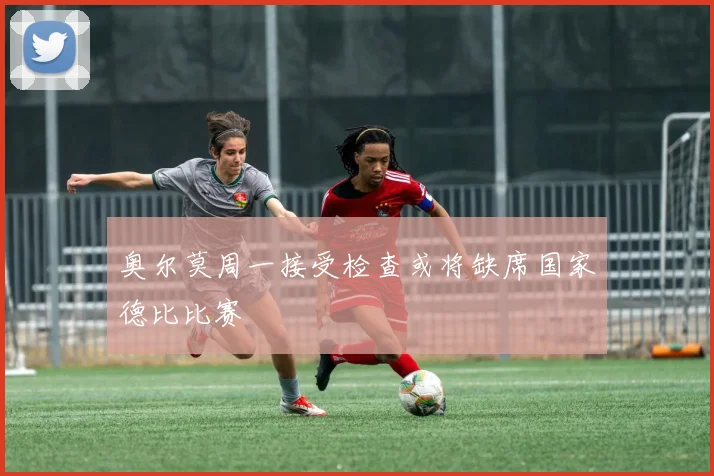 奥尔莫周一接受检查或将缺席国家德比比赛