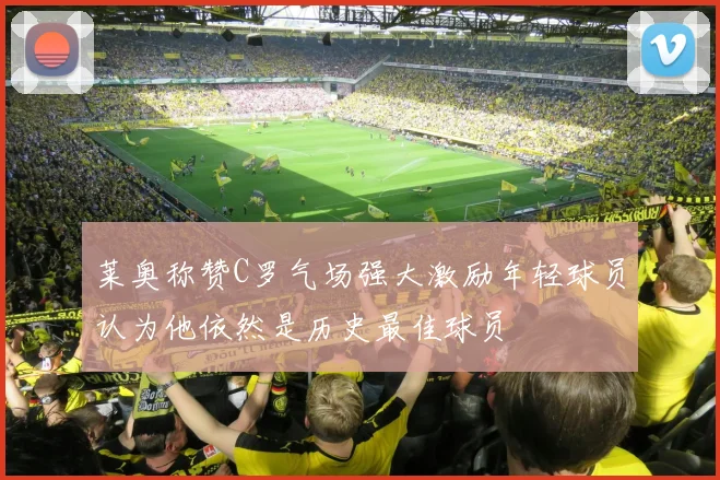 莱奥称赞C罗气场强大激励年轻球员认为他依然是历史最佳球员