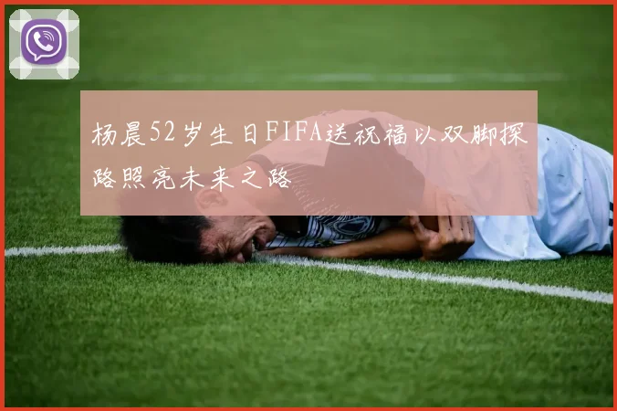 杨晨52岁生日FIFA送祝福以双脚探路照亮未来之路