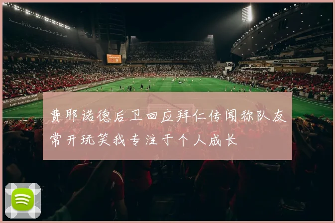 费耶诺德后卫回应拜仁传闻称队友常开玩笑我专注于个人成长