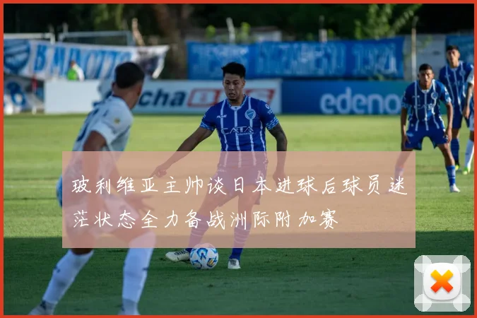 玻利维亚主帅谈日本进球后球员迷茫状态全力备战洲际附加赛