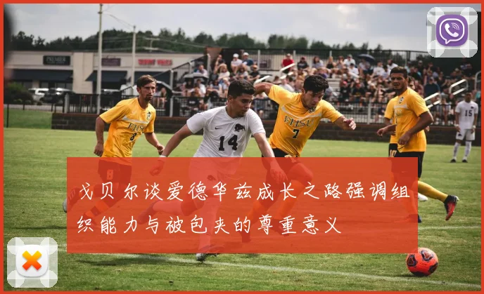 戈贝尔谈爱德华兹成长之路强调组织能力与被包夹的尊重意义