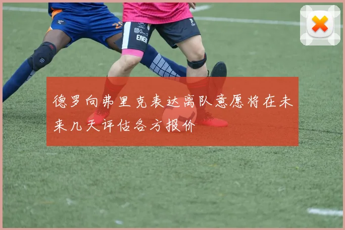德罗向弗里克表达离队意愿将在未来几天评估各方报价