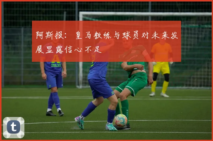阿斯报：皇马教练与球员对未来发展显露信心不足