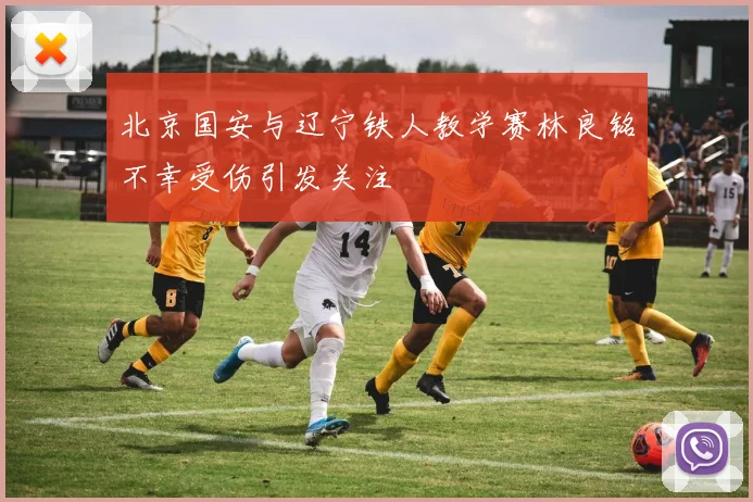 北京国安与辽宁铁人教学赛林良铭不幸受伤引发关注
