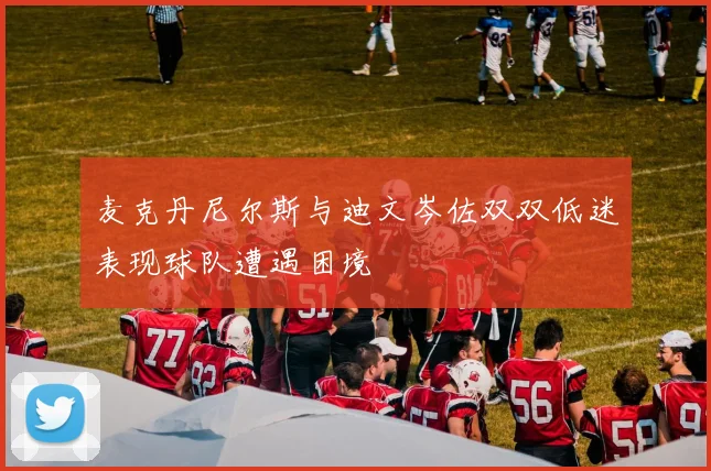 麦克丹尼尔斯与迪文岑佐双双低迷表现球队遭遇困境