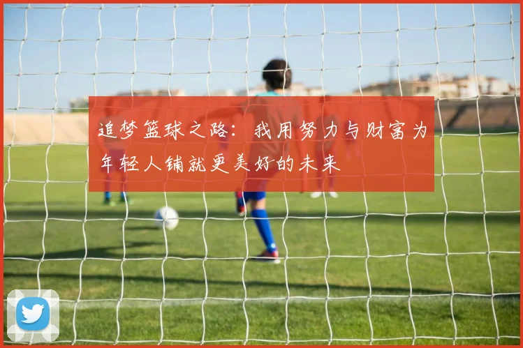 追梦篮球之路：我用努力与财富为年轻人铺就更美好的未来