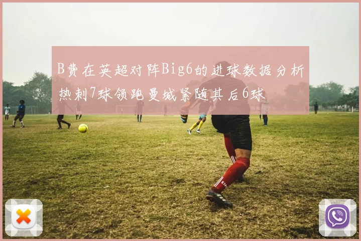 B费在英超对阵Big6的进球数据分析热刺7球领跑曼城紧随其后6球