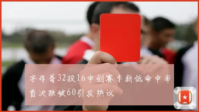 字母哥32投16中创赛季新低命中率首次跌破60引发热议