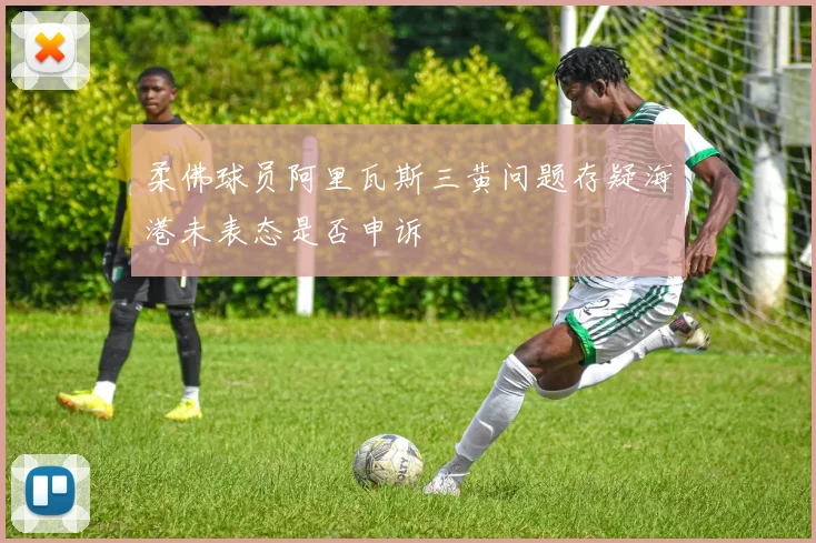 柔佛球员阿里瓦斯三黄问题存疑海港未表态是否申诉