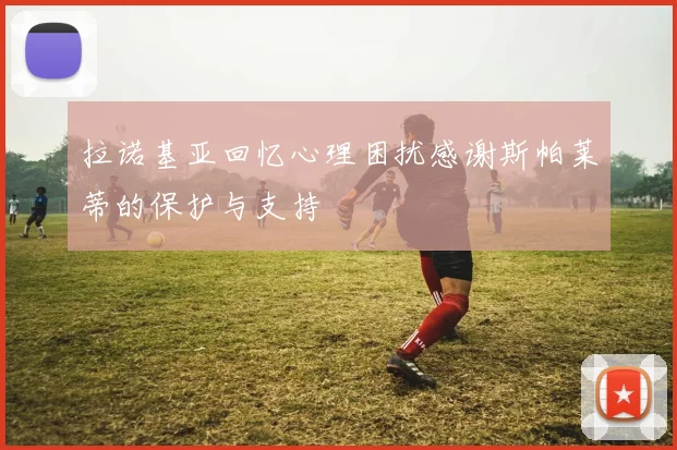 拉诺基亚回忆心理困扰感谢斯帕莱蒂的保护与支持